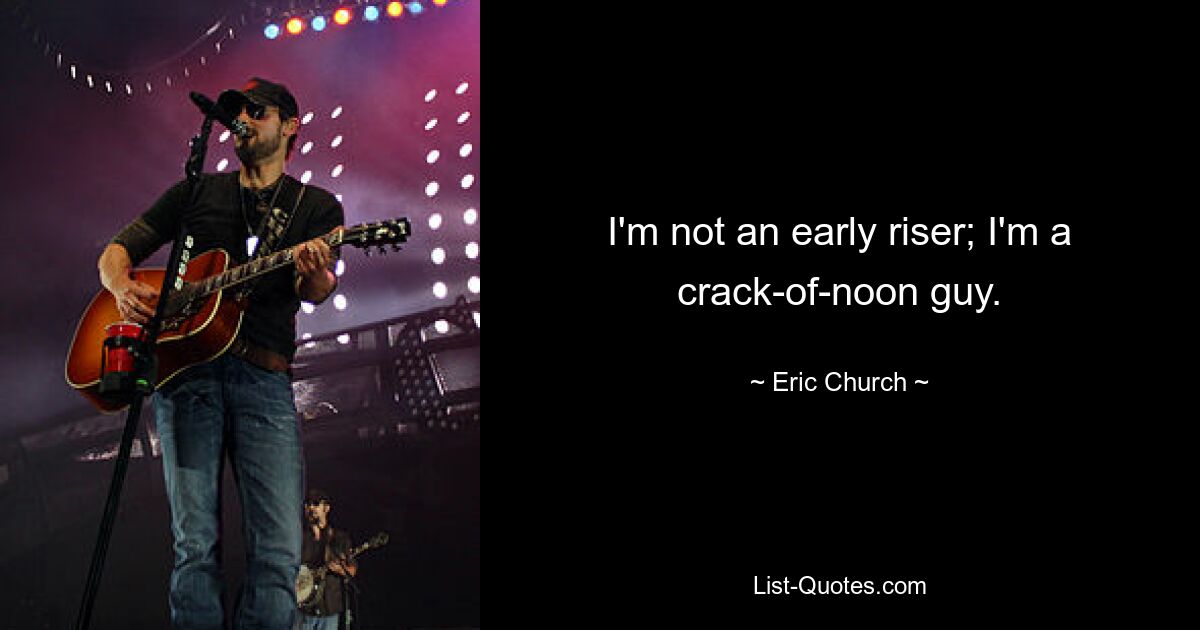 I'm not an early riser; I'm a crack-of-noon guy. — © Eric Church