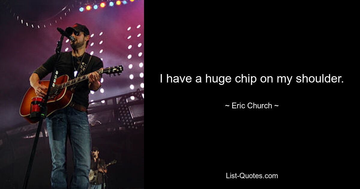 I have a huge chip on my shoulder. — © Eric Church