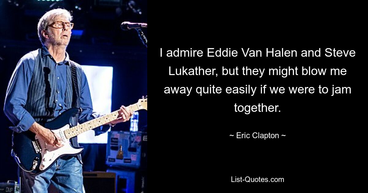 I admire Eddie Van Halen and Steve Lukather, but they might blow me away quite easily if we were to jam together. — © Eric Clapton