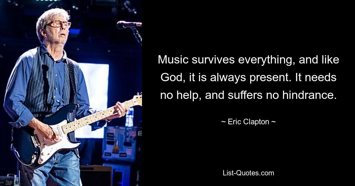 Music survives everything, and like God, it is always present. It needs no help, and suffers no hindrance. — © Eric Clapton