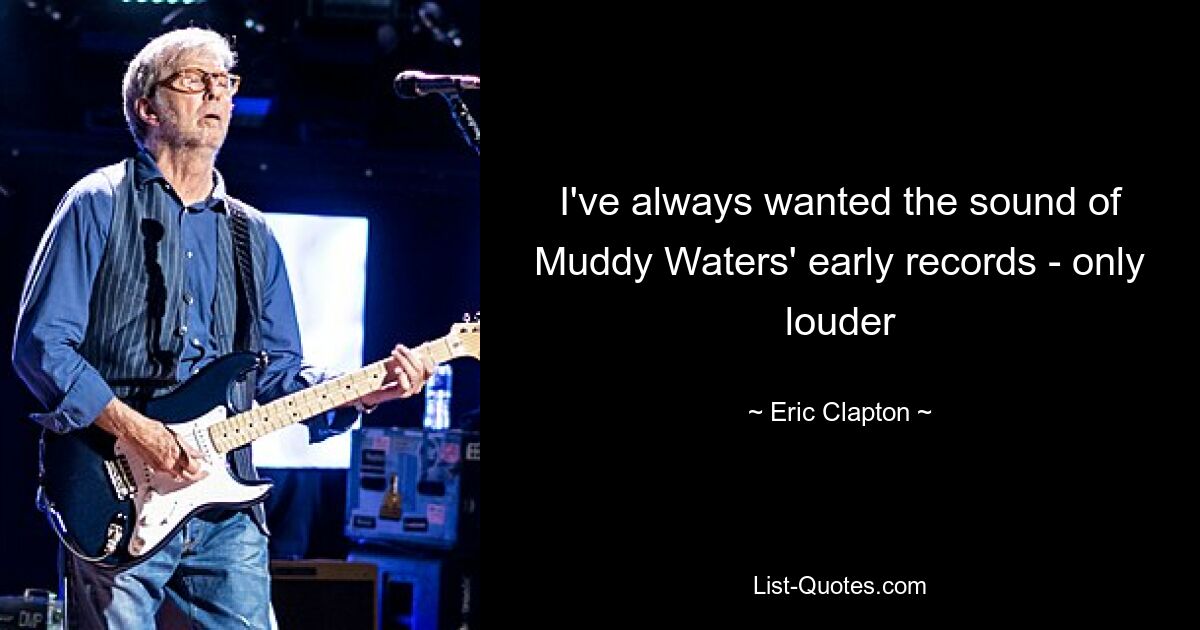 I've always wanted the sound of Muddy Waters' early records - only louder — © Eric Clapton