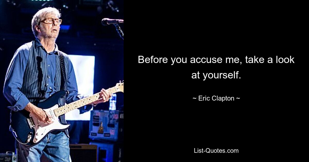 Before you accuse me, take a look at yourself. — © Eric Clapton