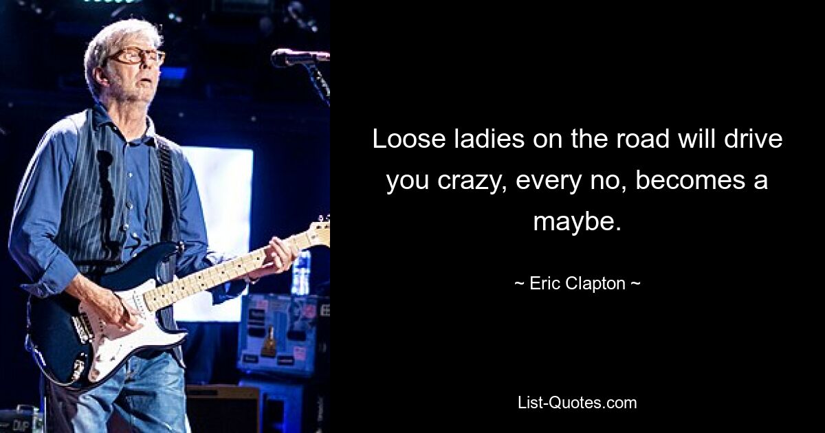 Loose ladies on the road will drive you crazy, every no, becomes a maybe. — © Eric Clapton