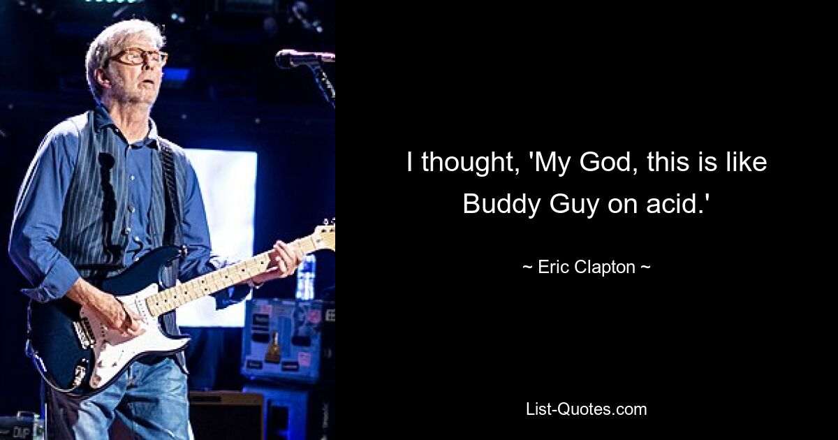 I thought, 'My God, this is like Buddy Guy on acid.' — © Eric Clapton