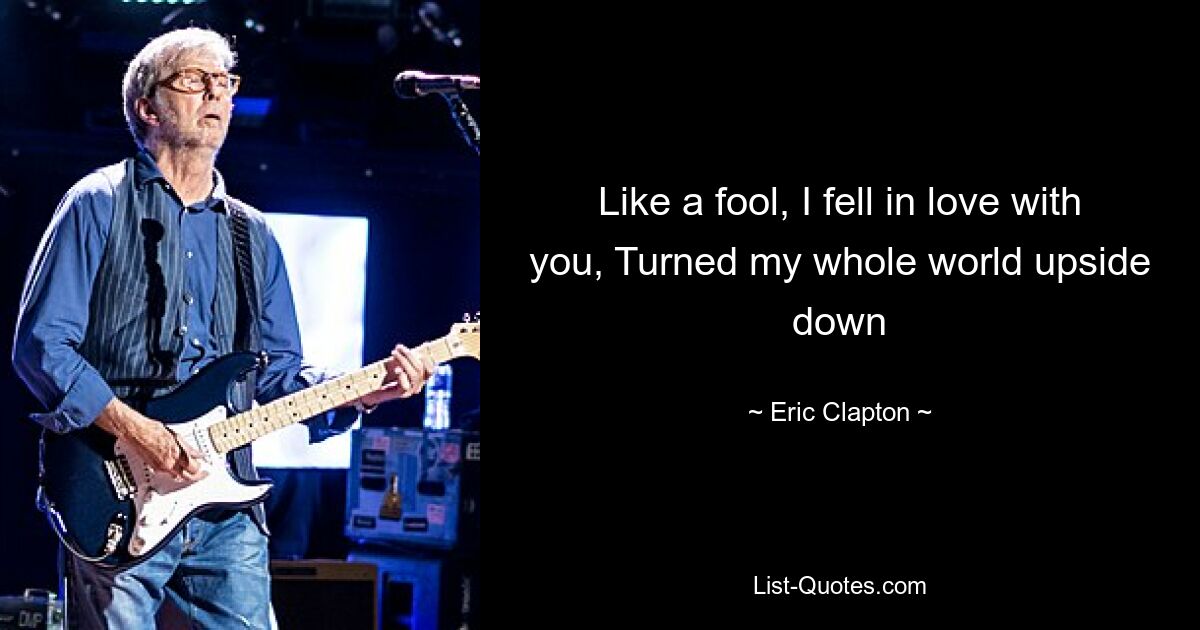 Like a fool, I fell in love with you, Turned my whole world upside down — © Eric Clapton