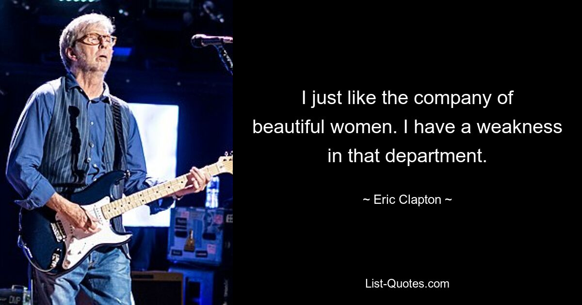 I just like the company of beautiful women. I have a weakness in that department. — © Eric Clapton