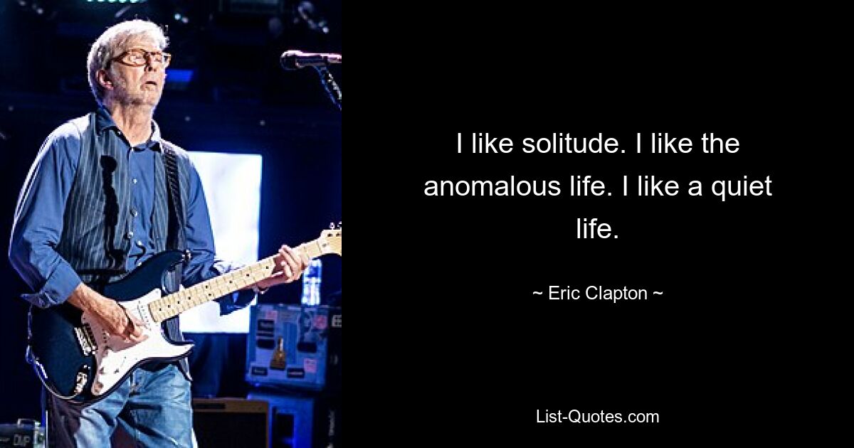 I like solitude. I like the anomalous life. I like a quiet life. — © Eric Clapton