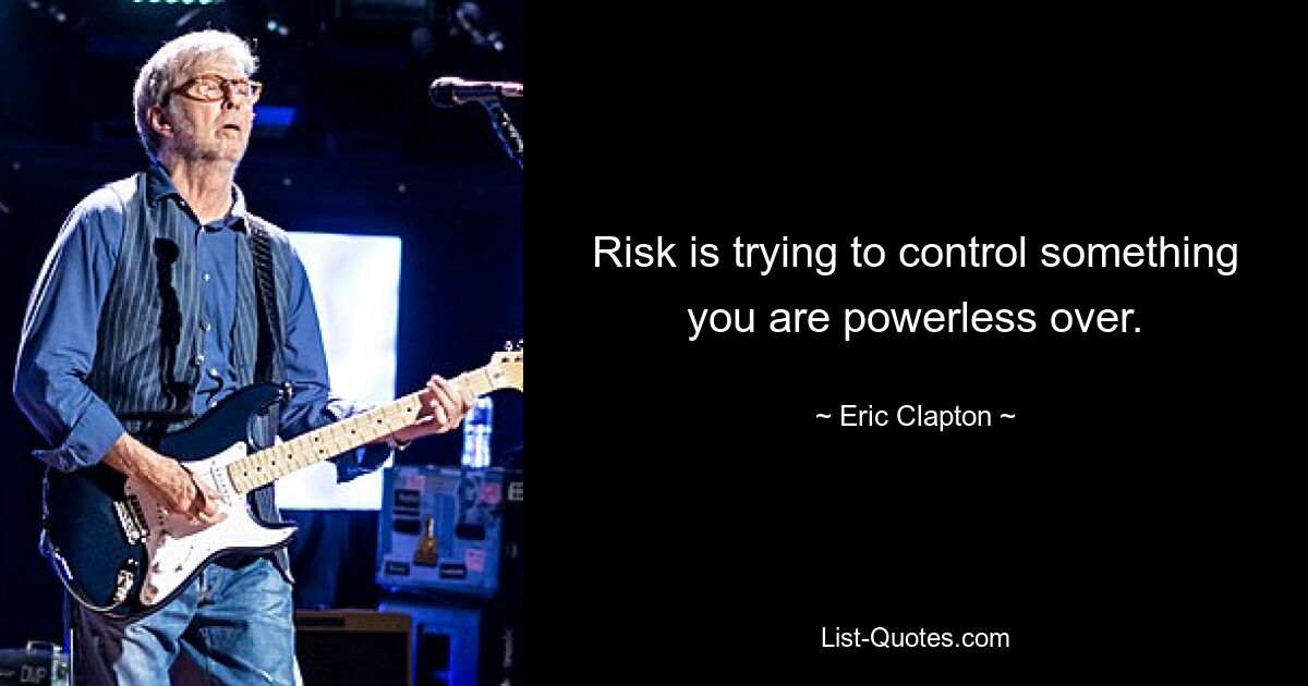 Risk is trying to control something you are powerless over. — © Eric Clapton