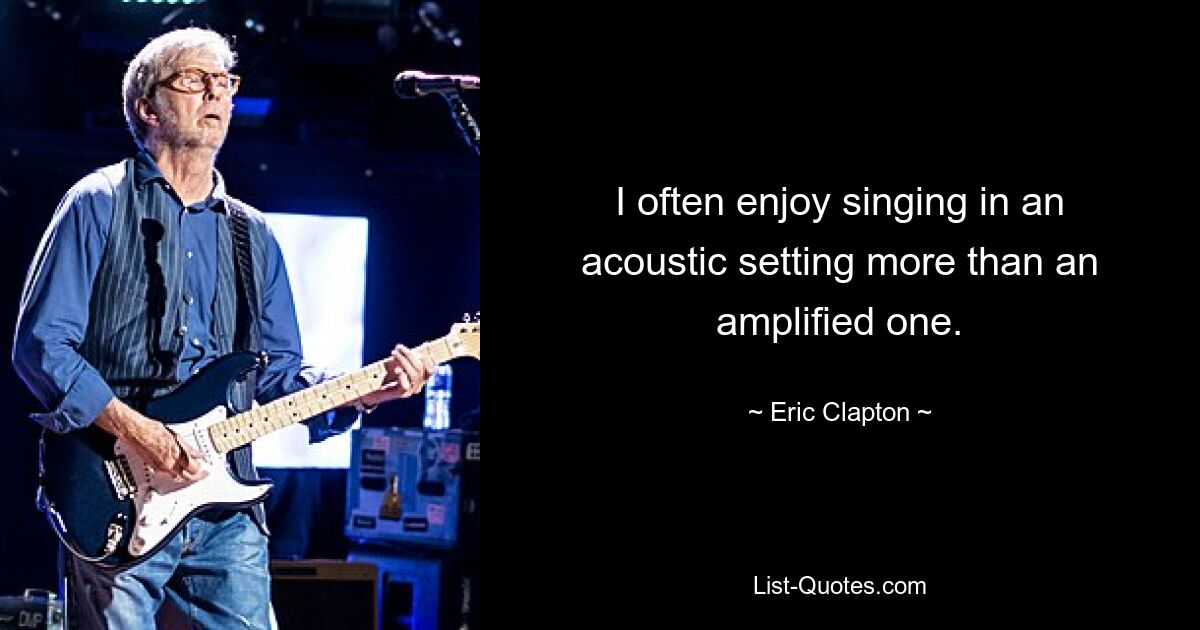 I often enjoy singing in an acoustic setting more than an amplified one. — © Eric Clapton