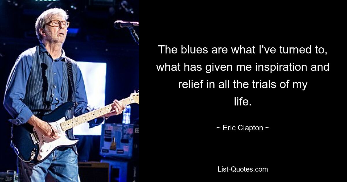 The blues are what I've turned to, what has given me inspiration and relief in all the trials of my life. — © Eric Clapton