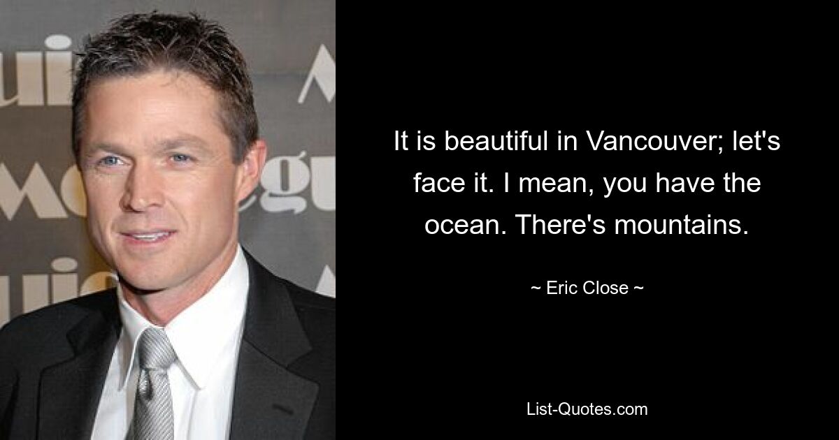 It is beautiful in Vancouver; let's face it. I mean, you have the ocean. There's mountains. — © Eric Close