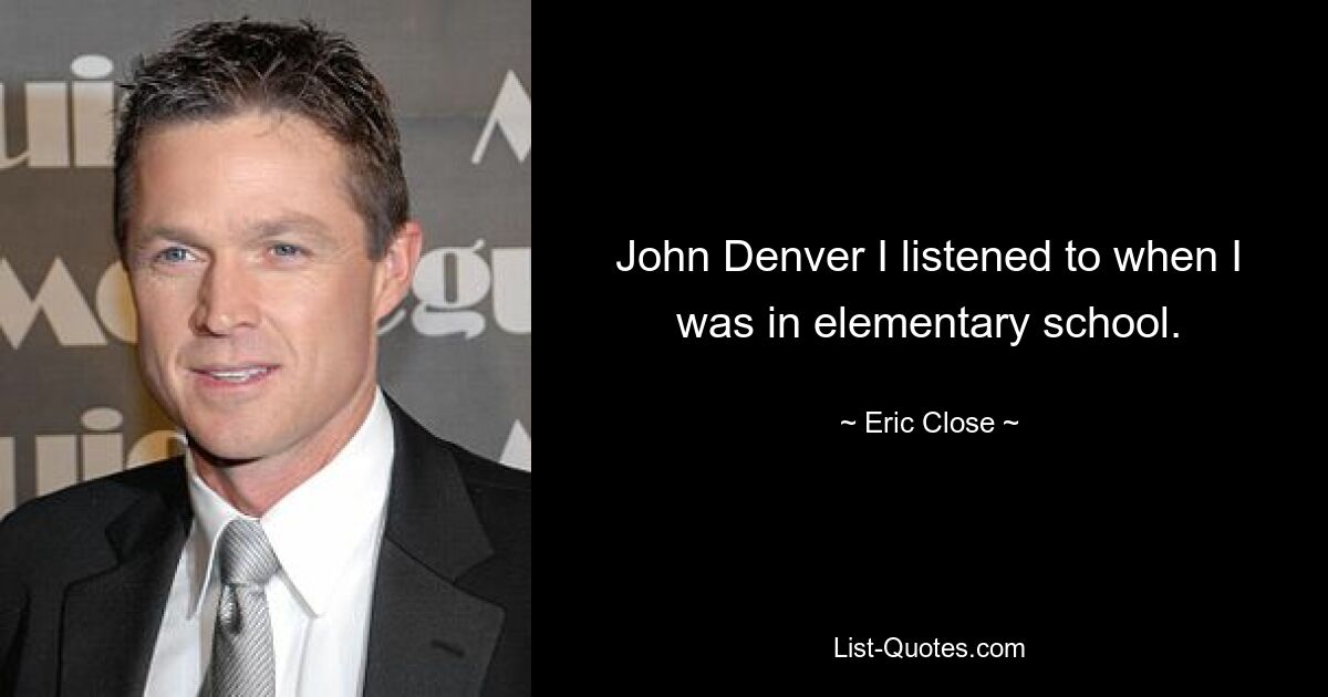 John Denver I listened to when I was in elementary school. — © Eric Close