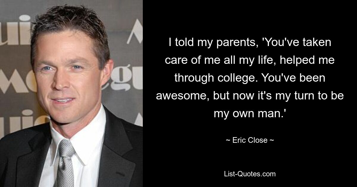 I told my parents, 'You've taken care of me all my life, helped me through college. You've been awesome, but now it's my turn to be my own man.' — © Eric Close