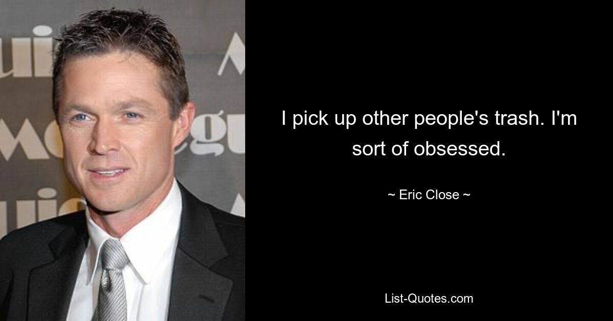 I pick up other people's trash. I'm sort of obsessed. — © Eric Close