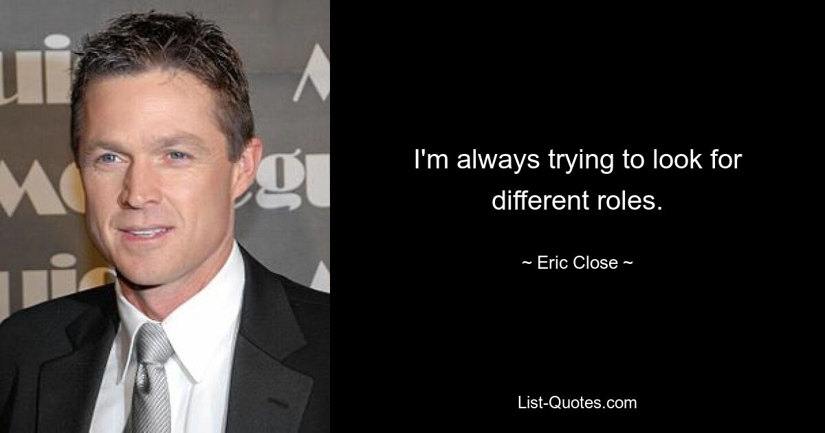 I'm always trying to look for different roles. — © Eric Close