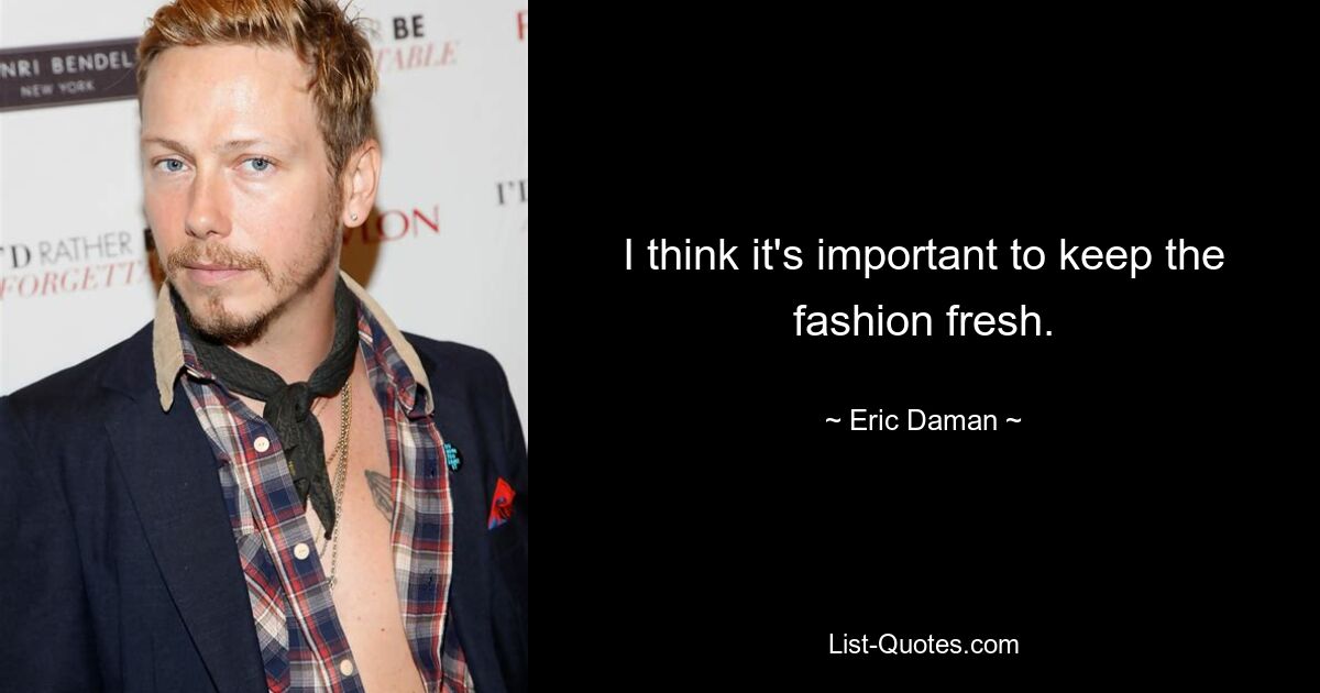 I think it's important to keep the fashion fresh. — © Eric Daman