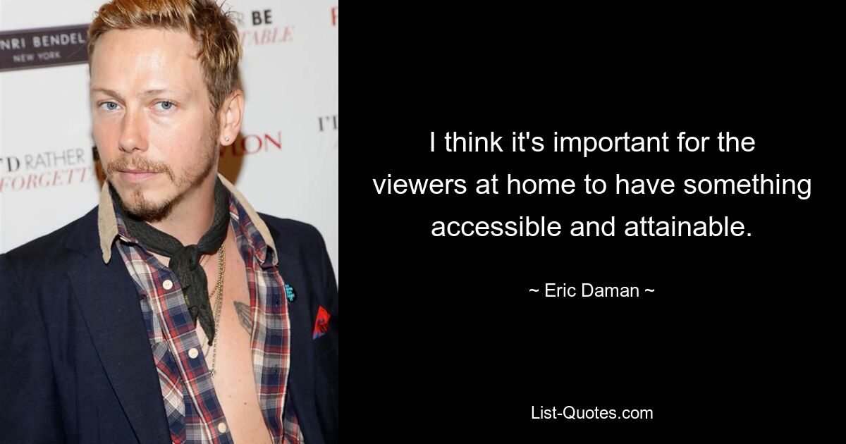 I think it's important for the viewers at home to have something accessible and attainable. — © Eric Daman