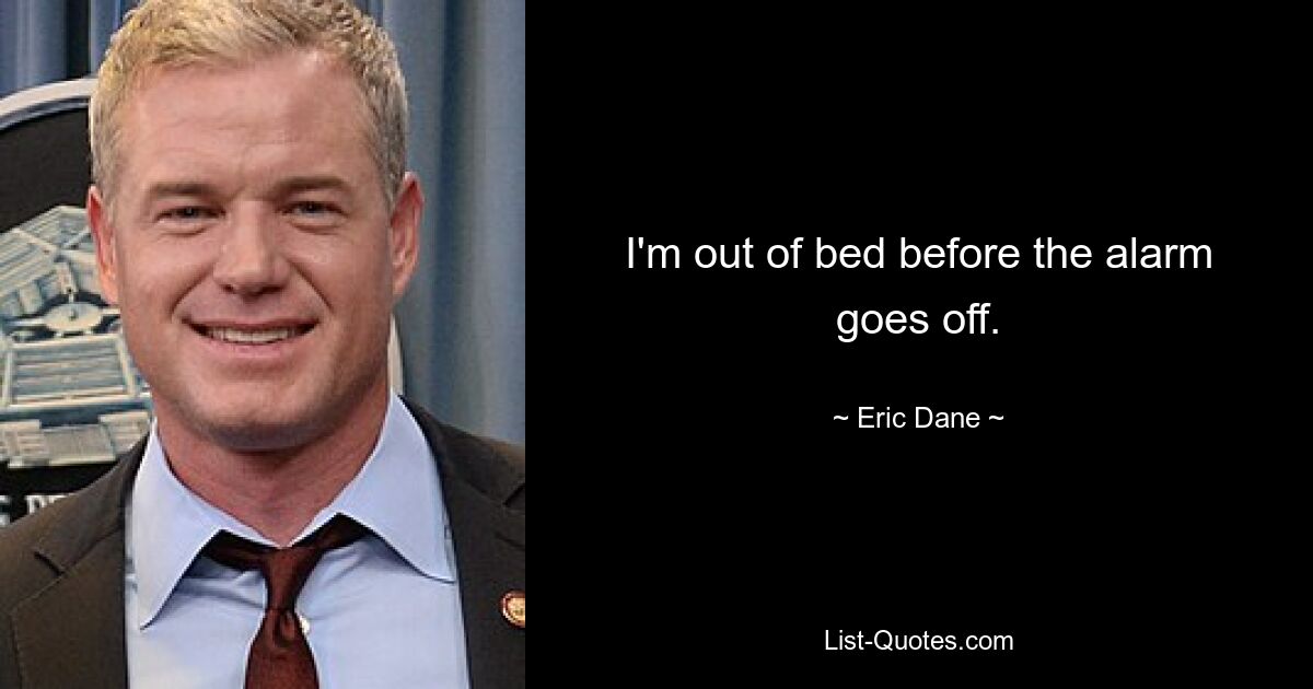 I'm out of bed before the alarm goes off. — © Eric Dane