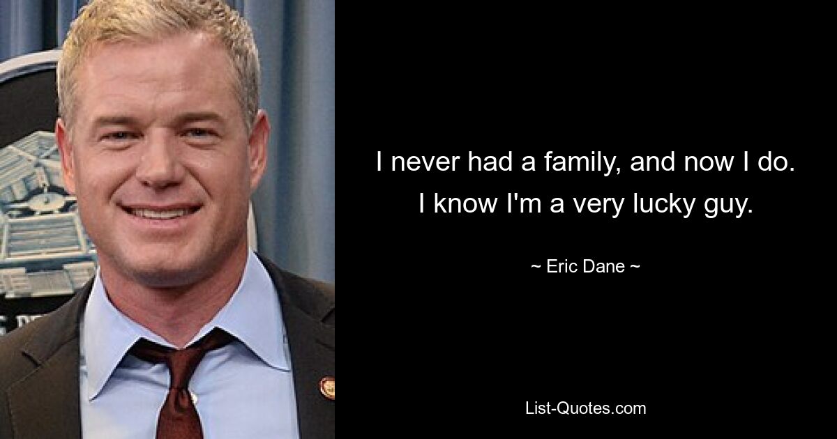 I never had a family, and now I do. I know I'm a very lucky guy. — © Eric Dane