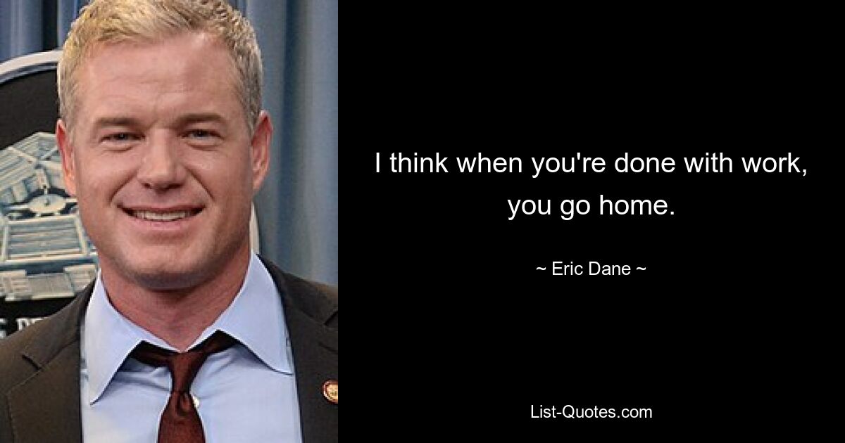 I think when you're done with work, you go home. — © Eric Dane