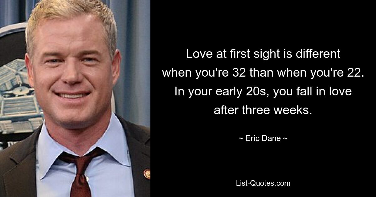 Love at first sight is different when you're 32 than when you're 22. In your early 20s, you fall in love after three weeks. — © Eric Dane