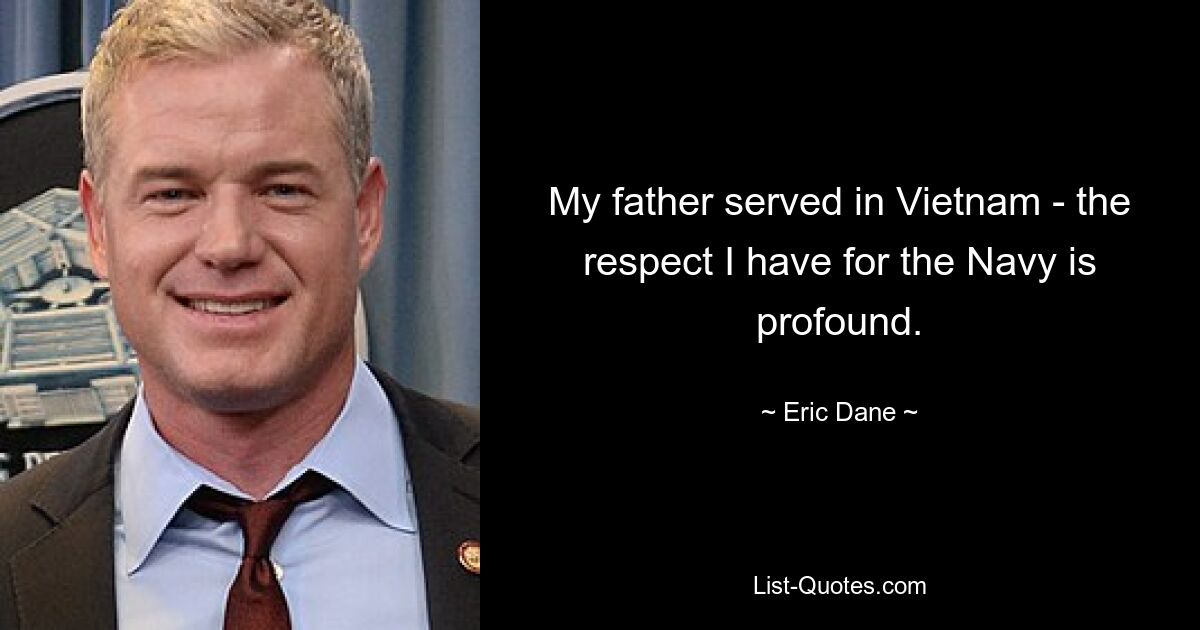 My father served in Vietnam - the respect I have for the Navy is profound. — © Eric Dane