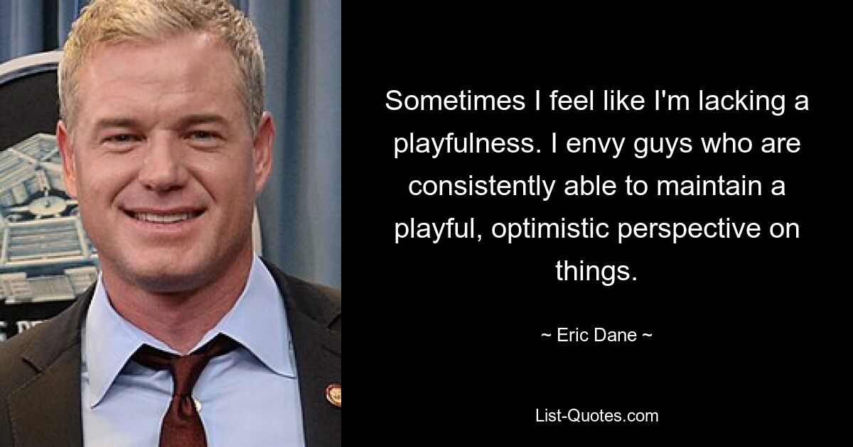 Sometimes I feel like I'm lacking a playfulness. I envy guys who are consistently able to maintain a playful, optimistic perspective on things. — © Eric Dane