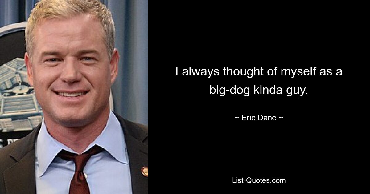 I always thought of myself as a big-dog kinda guy. — © Eric Dane