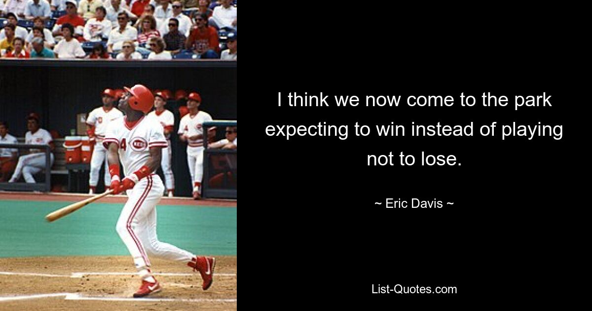 I think we now come to the park expecting to win instead of playing not to lose. — © Eric Davis