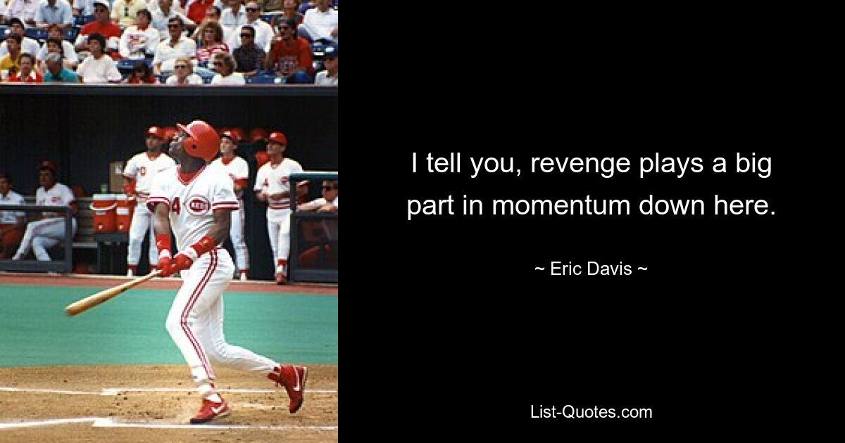 I tell you, revenge plays a big part in momentum down here. — © Eric Davis