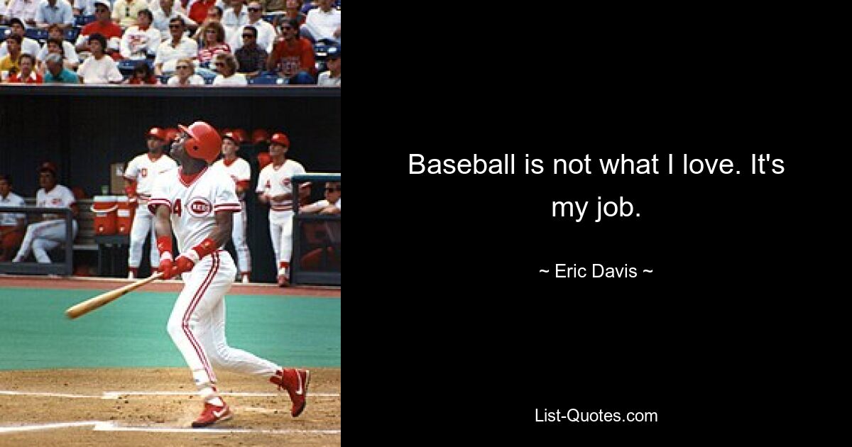 Baseball is not what I love. It's my job. — © Eric Davis