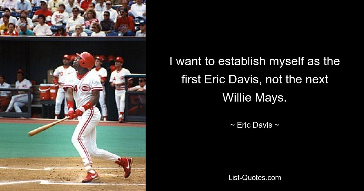 I want to establish myself as the first Eric Davis, not the next Willie Mays. — © Eric Davis