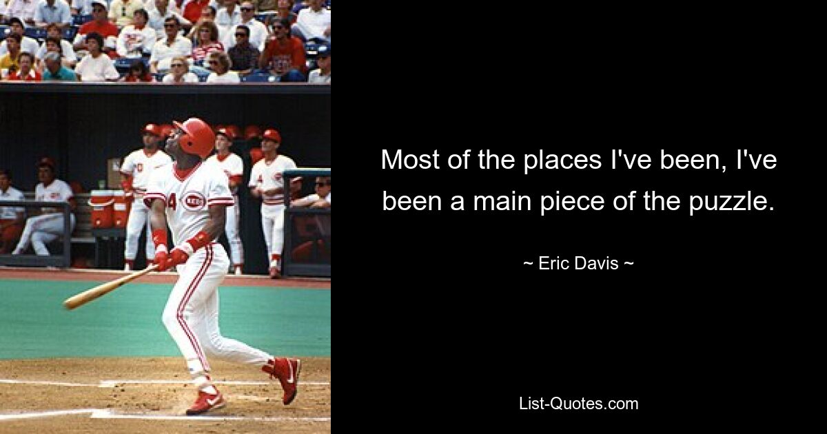 Most of the places I've been, I've been a main piece of the puzzle. — © Eric Davis