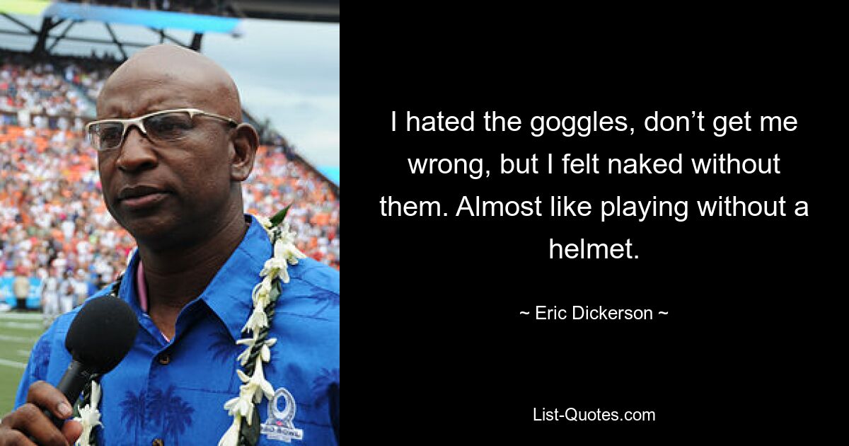 I hated the goggles, don’t get me wrong, but I felt naked without them. Almost like playing without a helmet. — © Eric Dickerson