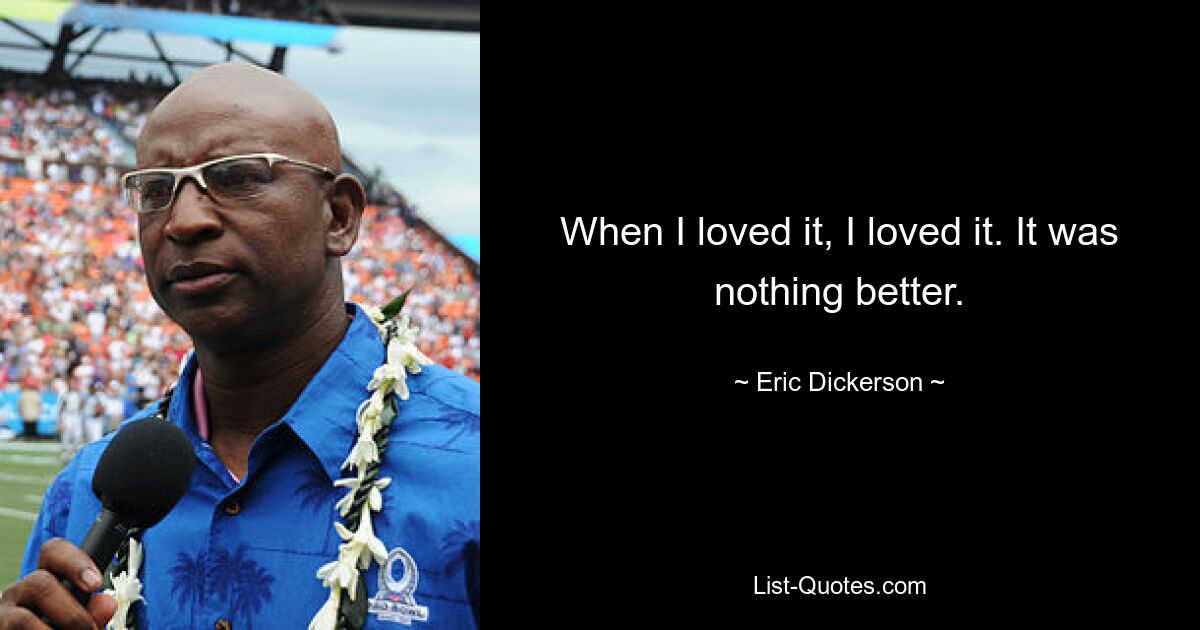 When I loved it, I loved it. It was nothing better. — © Eric Dickerson