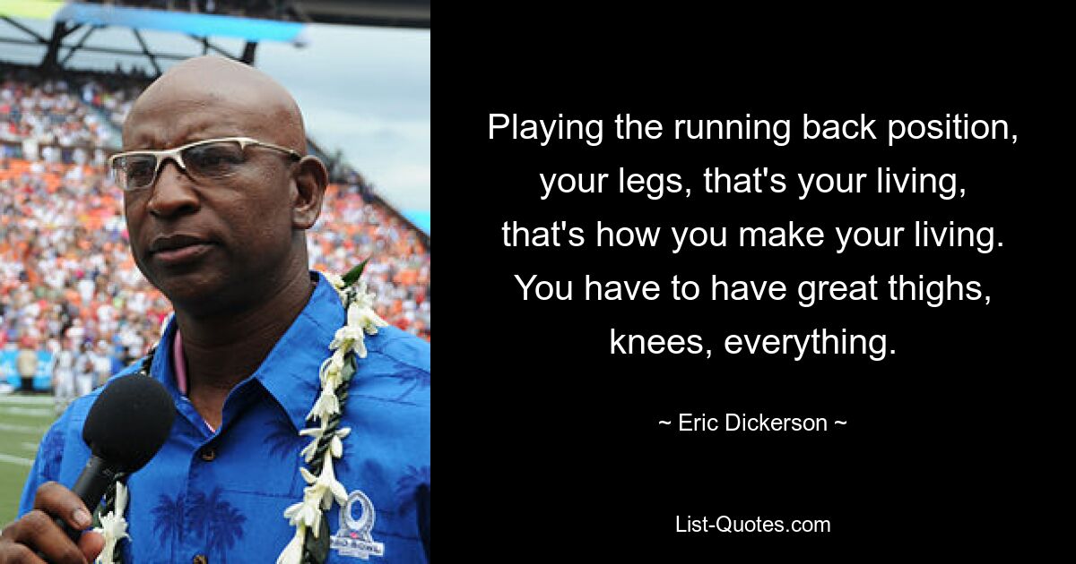 Playing the running back position, your legs, that's your living, that's how you make your living. You have to have great thighs, knees, everything. — © Eric Dickerson