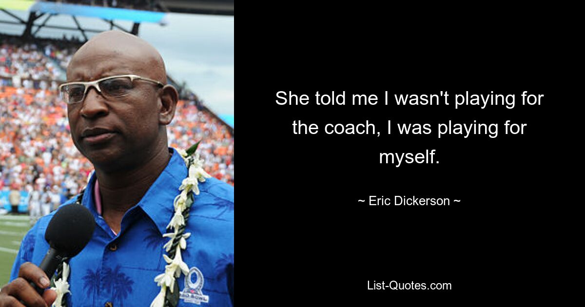 She told me I wasn't playing for the coach, I was playing for myself. — © Eric Dickerson