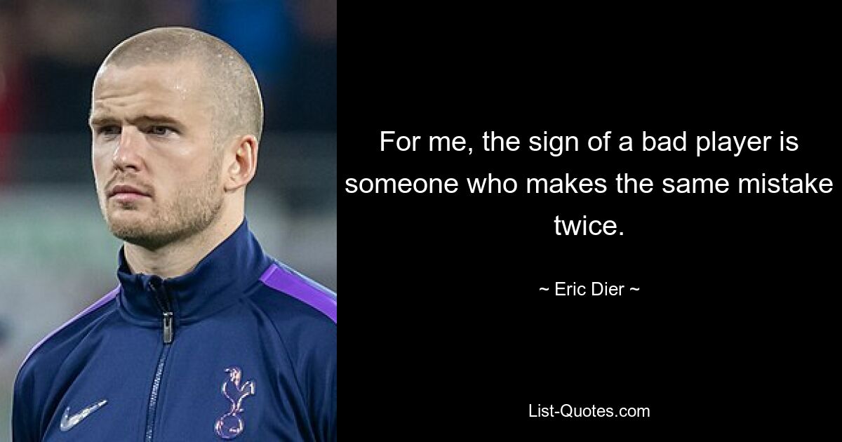 For me, the sign of a bad player is someone who makes the same mistake twice. — © Eric Dier