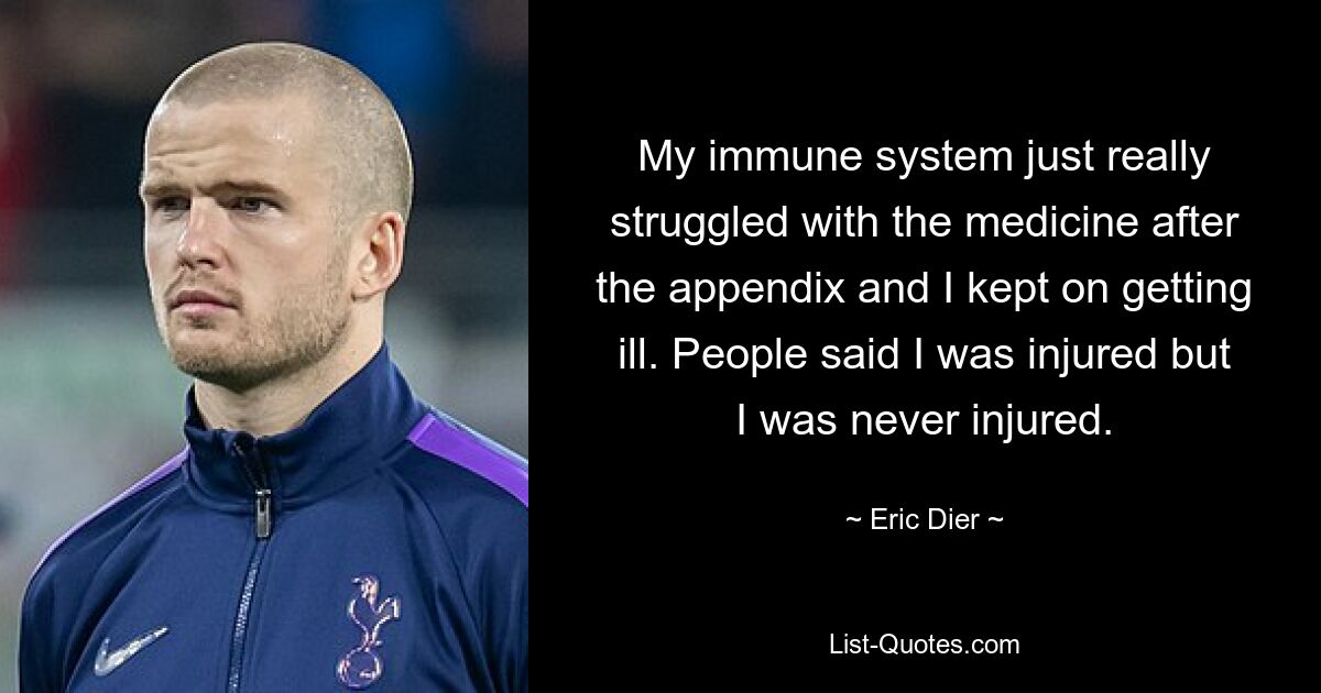 My immune system just really struggled with the medicine after the appendix and I kept on getting ill. People said I was injured but I was never injured. — © Eric Dier