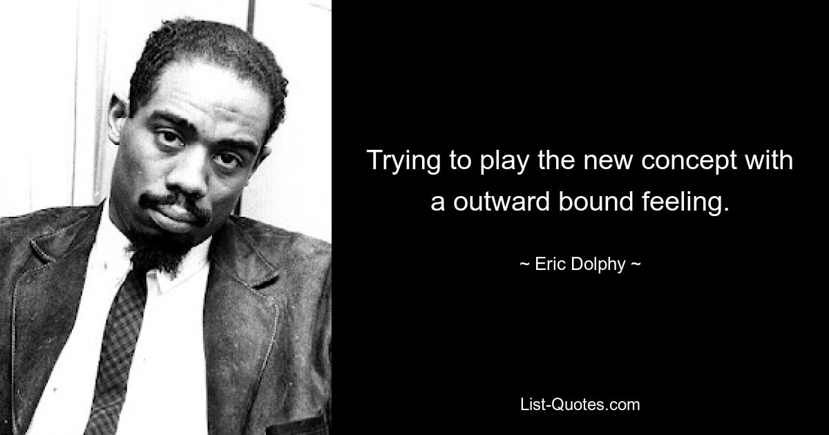 Trying to play the new concept with a outward bound feeling. — © Eric Dolphy