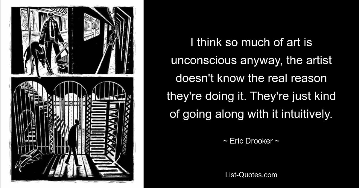 I think so much of art is unconscious anyway, the artist doesn't know the real reason they're doing it. They're just kind of going along with it intuitively. — © Eric Drooker