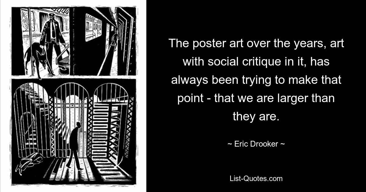 The poster art over the years, art with social critique in it, has always been trying to make that point - that we are larger than they are. — © Eric Drooker