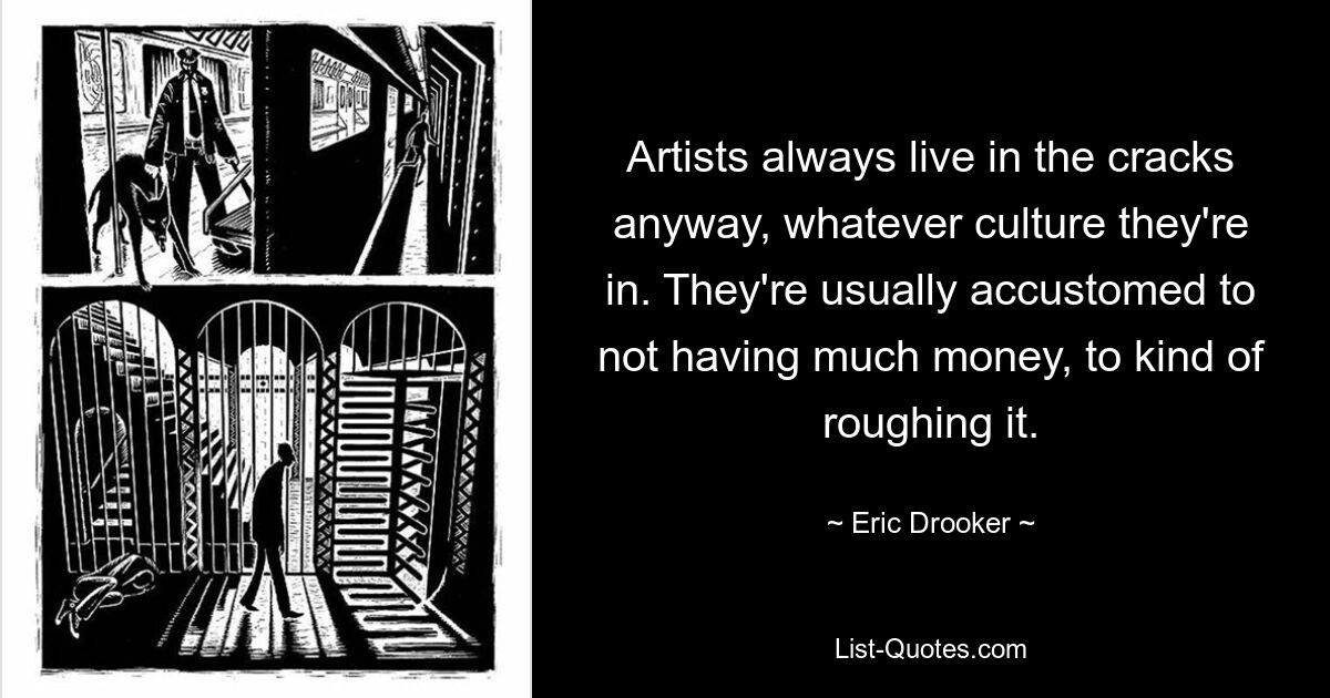 Artists always live in the cracks anyway, whatever culture they're in. They're usually accustomed to not having much money, to kind of roughing it. — © Eric Drooker