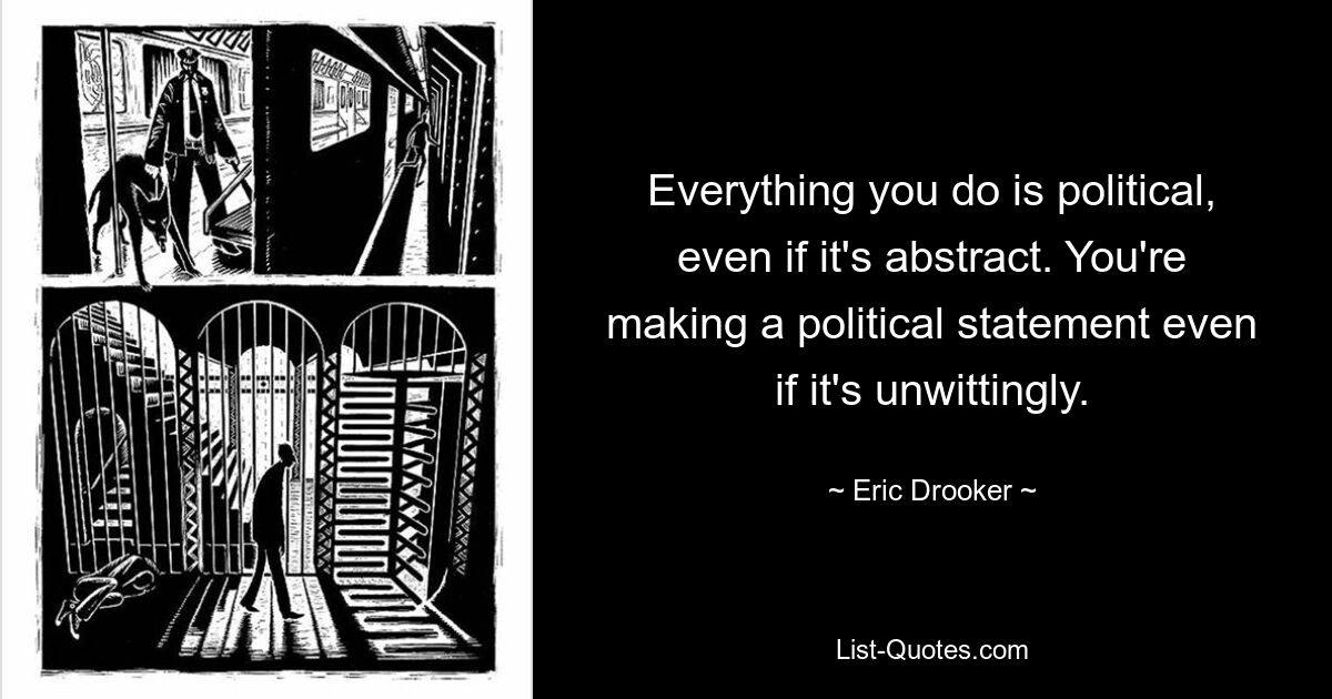 Все, что вы делаете, является политическим, даже если это абстрактно. Вы делаете политическое заявление, даже если это невольно. — © Эрик Друкер 
