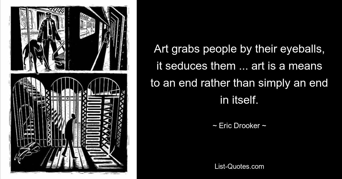 Art grabs people by their eyeballs, it seduces them ... art is a means to an end rather than simply an end in itself. — © Eric Drooker