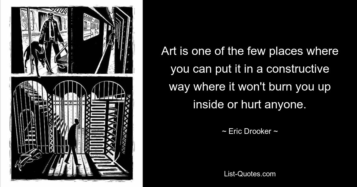 Art is one of the few places where you can put it in a constructive way where it won't burn you up inside or hurt anyone. — © Eric Drooker