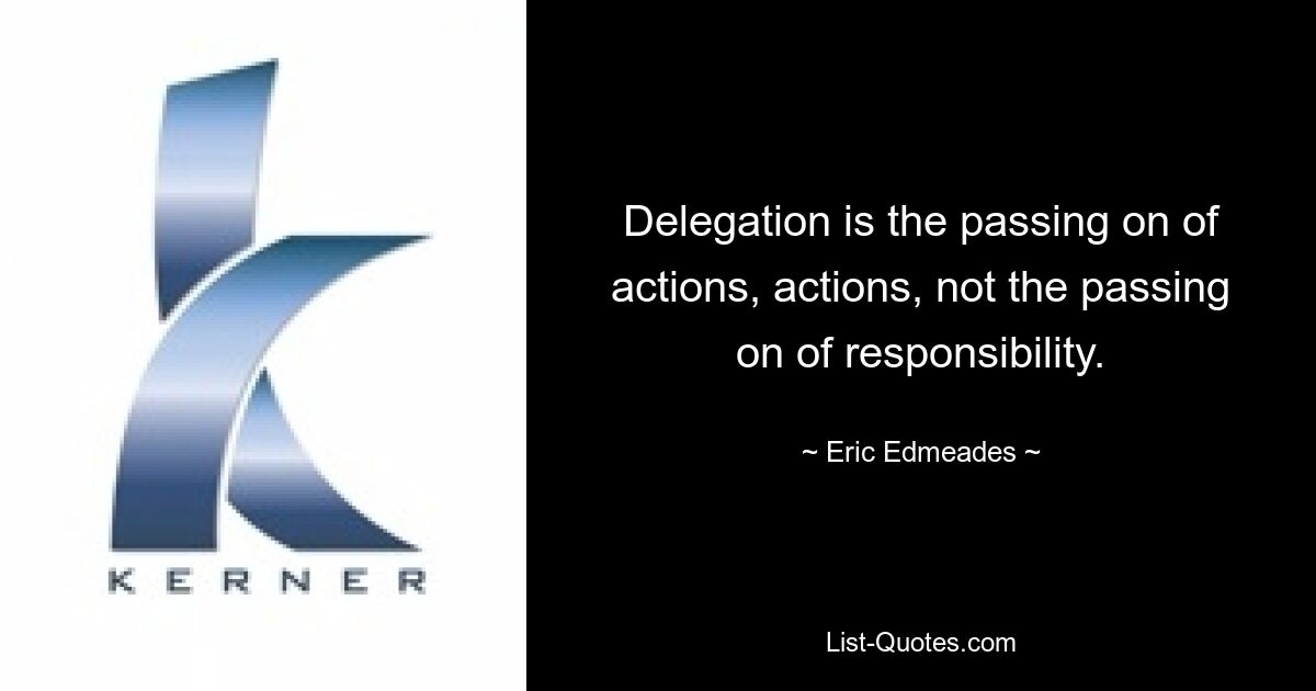 Delegation is the passing on of actions, actions, not the passing on of responsibility. — © Eric Edmeades