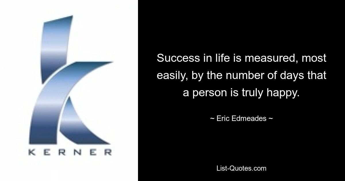 Success in life is measured, most easily, by the number of days that a person is truly happy. — © Eric Edmeades