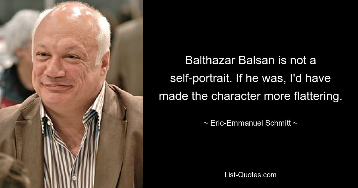 Balthazar Balsan is not a self-portrait. If he was, I'd have made the character more flattering. — © Eric-Emmanuel Schmitt