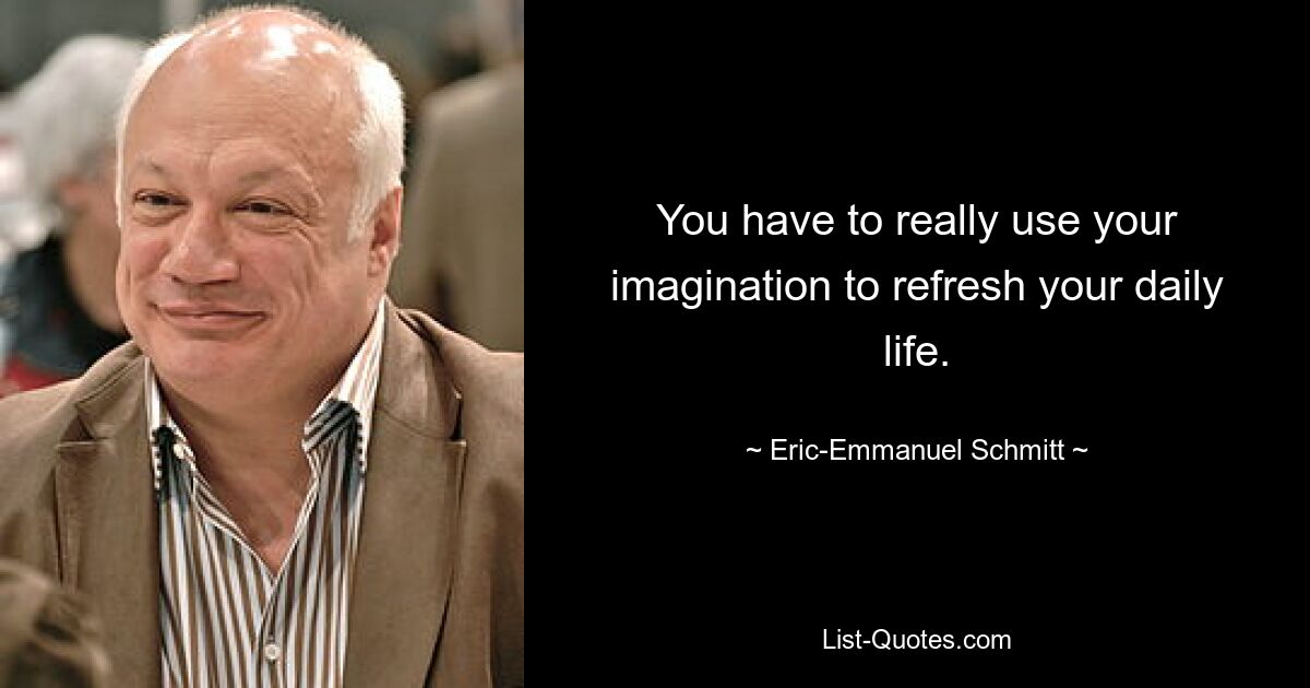 You have to really use your imagination to refresh your daily life. — © Eric-Emmanuel Schmitt